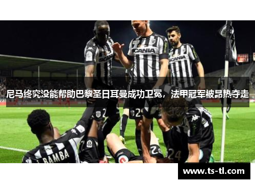 尼马终究没能帮助巴黎圣日耳曼成功卫冕，法甲冠军被昂热夺走