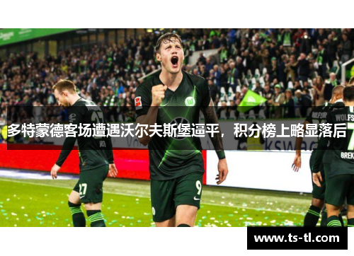 多特蒙德客场遭遇沃尔夫斯堡逼平，积分榜上略显落后