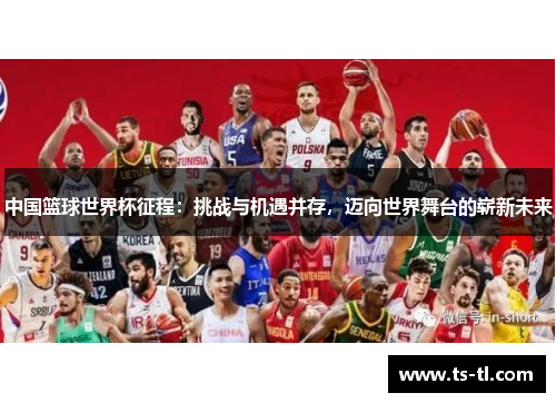 中国篮球世界杯征程：挑战与机遇并存，迈向世界舞台的崭新未来