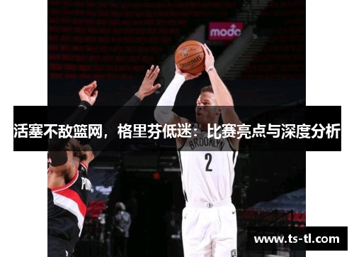 活塞不敌篮网，格里芬低迷：比赛亮点与深度分析