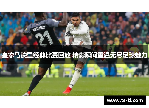 皇家马德里经典比赛回放 精彩瞬间重温无尽足球魅力