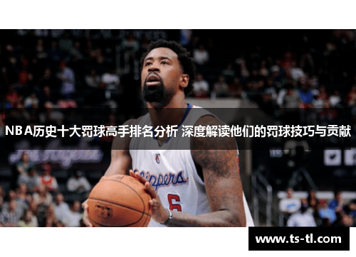 NBA历史十大罚球高手排名分析 深度解读他们的罚球技巧与贡献