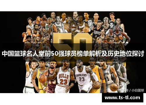 中国篮球名人堂前50强球员榜单解析及历史地位探讨