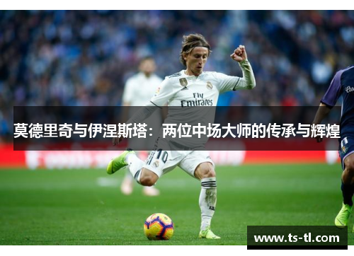 莫德里奇与伊涅斯塔：两位中场大师的传承与辉煌