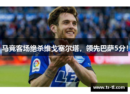 马竞客场绝杀维戈塞尔塔，领先巴萨5分！