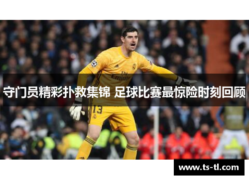 守门员精彩扑救集锦 足球比赛最惊险时刻回顾