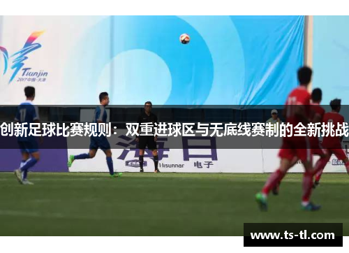 创新足球比赛规则：双重进球区与无底线赛制的全新挑战