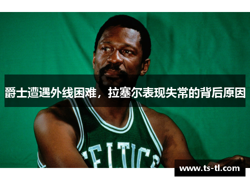 爵士遭遇外线困难，拉塞尔表现失常的背后原因