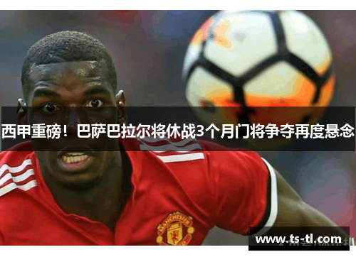 西甲重磅！巴萨巴拉尔将休战3个月门将争夺再度悬念