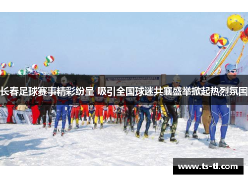 长春足球赛事精彩纷呈 吸引全国球迷共襄盛举掀起热烈氛围