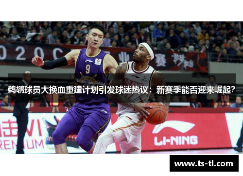 鹈鹕球员大换血重建计划引发球迷热议：新赛季能否迎来崛起？
