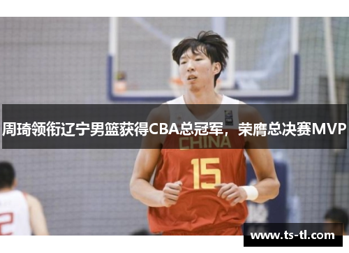 周琦领衔辽宁男篮获得CBA总冠军，荣膺总决赛MVP