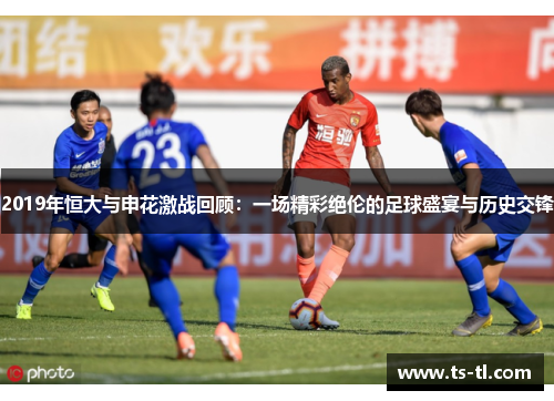 2019年恒大与申花激战回顾：一场精彩绝伦的足球盛宴与历史交锋