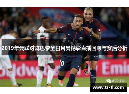 2019年曼联对阵巴黎圣日耳曼精彩直播回顾与赛后分析