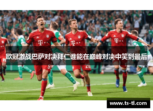 欧冠激战巴萨对决拜仁谁能在巅峰对决中笑到最后