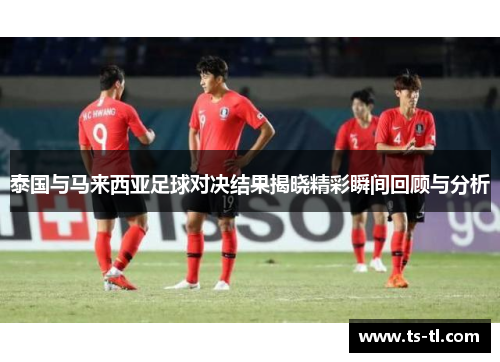 泰国与马来西亚足球对决结果揭晓精彩瞬间回顾与分析