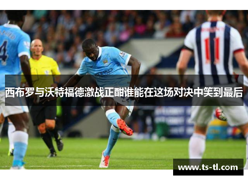 西布罗与沃特福德激战正酣谁能在这场对决中笑到最后