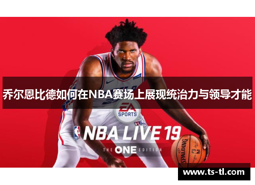 乔尔恩比德如何在NBA赛场上展现统治力与领导才能