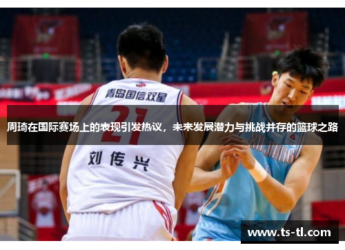 周琦在国际赛场上的表现引发热议，未来发展潜力与挑战并存的篮球之路