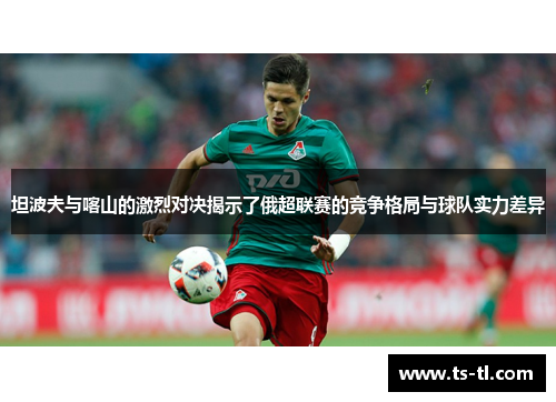 坦波夫与喀山的激烈对决揭示了俄超联赛的竞争格局与球队实力差异