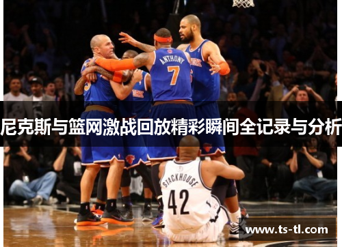 尼克斯与篮网激战回放精彩瞬间全记录与分析